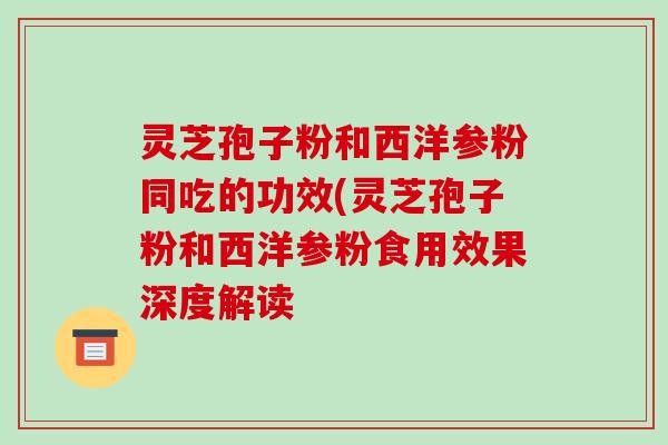 灵芝孢子粉和西洋参粉同吃的功效(灵芝孢子粉和西洋参粉食用效果深度解读-第1张图片-破壁灵芝孢子粉研究指南 灵芝孢子粉和西洋参粉同吃的功效(灵芝孢子粉和西洋参粉食用效果深度解读-第1张图片-破壁灵芝孢子粉研究指南
