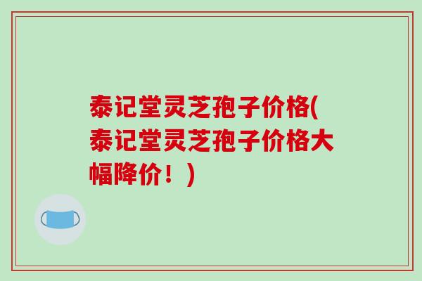 泰记堂灵芝孢子价格(泰记堂灵芝孢子价格大幅降价！)-第1张图片-破壁灵芝孢子粉研究指南