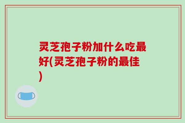 灵芝孢子粉加什么吃最好(灵芝孢子粉的最佳)-第1张图片-破壁灵芝孢子粉研究指南 灵芝孢子粉加什么吃最好(灵芝孢子粉的最佳)-第1张图片-破壁灵芝孢子粉研究指南