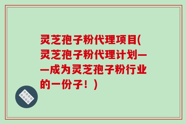 灵芝孢子粉代理项目(灵芝孢子粉代理计划——成为灵芝孢子粉行业的一份子!)-第1张图片-破壁灵芝孢子粉研究指南 灵芝孢子粉代理项目(灵芝孢子粉代理计划——成为灵芝孢子粉行业的一份子!)-第1张图片-破壁灵芝孢子粉研究指南