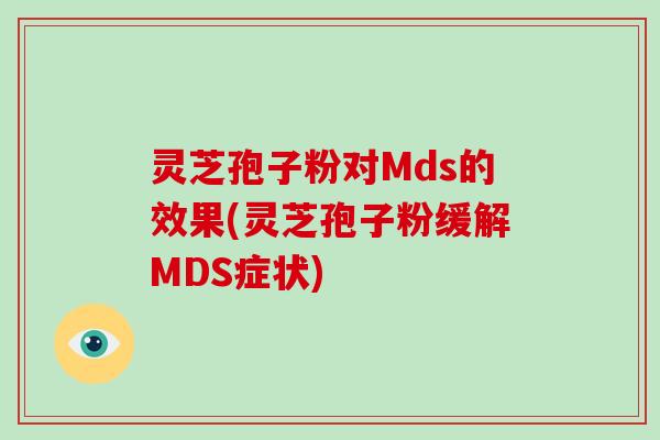 灵芝孢子粉对Mds的效果(灵芝孢子粉缓解MDS症状)-第1张图片-破壁灵芝孢子粉研究指南 灵芝孢子粉对Mds的效果(灵芝孢子粉缓解MDS症状)-第1张图片-破壁灵芝孢子粉研究指南