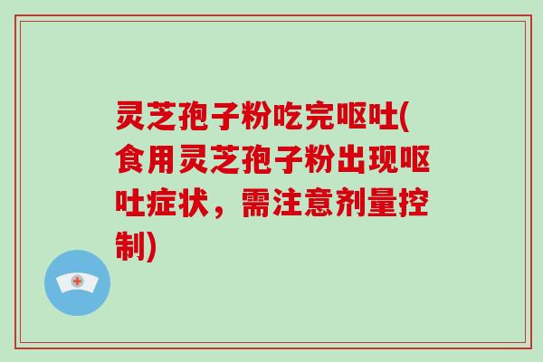 灵芝孢子粉吃完呕吐(食用灵芝孢子粉出现呕吐症状,需注意剂量控制)-第1张图片-破壁灵芝孢子粉研究指南 灵芝孢子粉吃完呕吐(食用灵芝孢子粉出现呕吐症状,需注意剂量控制)-第1张图片-破壁灵芝孢子粉研究指南