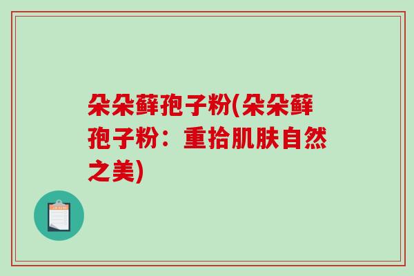 朵朵藓孢子粉(朵朵藓孢子粉:重拾肌肤自然之美)-第1张图片-破壁灵芝孢子粉研究指南 朵朵藓孢子粉(朵朵藓孢子粉:重拾肌肤自然之美)-第1张图片-破壁灵芝孢子粉研究指南