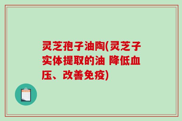 灵芝孢子油陶(灵芝子实体提取的油 降低血压、改善免疫)-第1张图片-破壁灵芝孢子粉研究指南 灵芝孢子油陶(灵芝子实体提取的油 降低血压、改善免疫)-第1张图片-破壁灵芝孢子粉研究指南