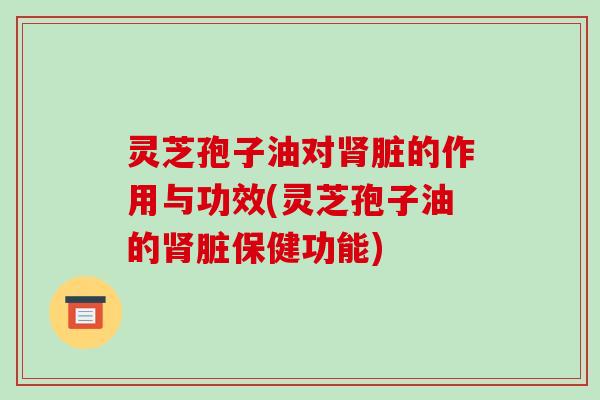 灵芝孢子油对肾脏的作用与功效(灵芝孢子油的肾脏保健功能)-第1张图片-破壁灵芝孢子粉研究指南 灵芝孢子油对肾脏的作用与功效(灵芝孢子油的肾脏保健功能)-第1张图片-破壁灵芝孢子粉研究指南