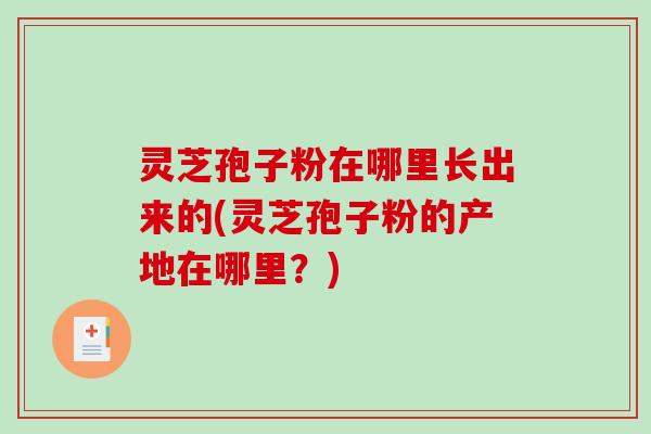 灵芝孢子粉在哪里长出来的(灵芝孢子粉的产地在哪里?)-第1张图片-破壁灵芝孢子粉研究指南 灵芝孢子粉在哪里长出来的(灵芝孢子粉的产地在哪里?)-第1张图片-破壁灵芝孢子粉研究指南
