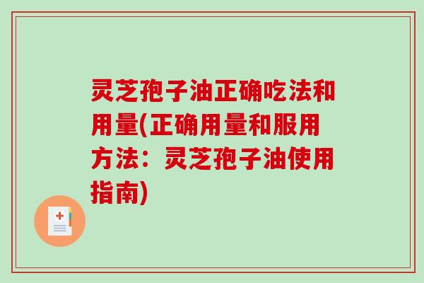 灵芝孢子油正确吃法和用量(正确用量和服用方法:灵芝孢子油使用指南)-第1张图片-破壁灵芝孢子粉研究指南 灵芝孢子油正确吃法和用量(正确用量和服用方法:灵芝孢子油使用指南)-第1张图片-破壁灵芝孢子粉研究指南