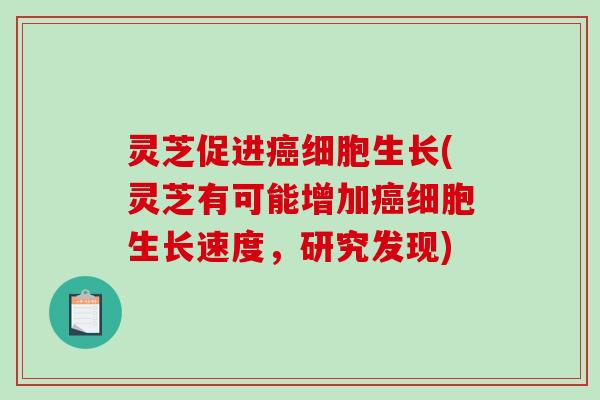 灵芝促进癌细胞生长(灵芝有可能增加癌细胞生长速度，研究发现)-第1张图片-破壁灵芝孢子粉研究指南