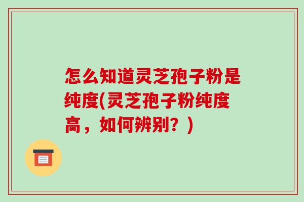怎么知道灵芝孢子粉是纯度(灵芝孢子粉纯度高,如何辨别?)-第1张图片-破壁灵芝孢子粉研究指南 怎么知道灵芝孢子粉是纯度(灵芝孢子粉纯度高,如何辨别?)-第1张图片-破壁灵芝孢子粉研究指南