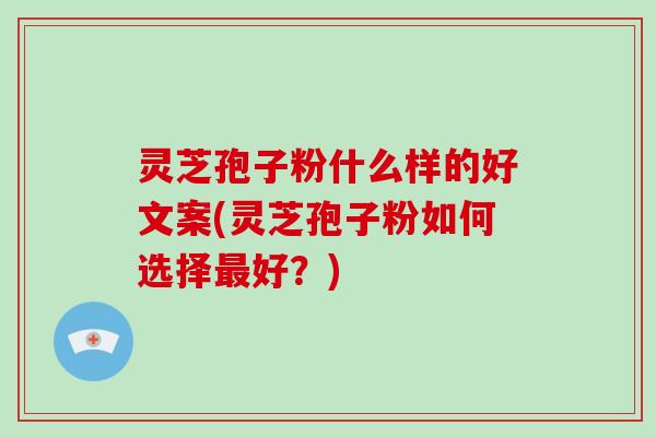 灵芝孢子粉什么样的好文案(灵芝孢子粉如何选择最好？)-第1张图片-破壁灵芝孢子粉研究指南