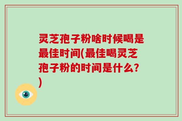 灵芝孢子粉啥时候喝是最佳时间(最佳喝灵芝孢子粉的时间是什么?)-第1张图片-破壁灵芝孢子粉研究指南 灵芝孢子粉啥时候喝是最佳时间(最佳喝灵芝孢子粉的时间是什么?)-第1张图片-破壁灵芝孢子粉研究指南