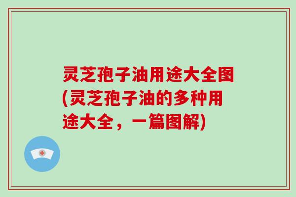 灵芝孢子油用途大全图(灵芝孢子油的多种用途大全,一篇图解)-第1张图片-破壁灵芝孢子粉研究指南 灵芝孢子油用途大全图(灵芝孢子油的多种用途大全,一篇图解)-第1张图片-破壁灵芝孢子粉研究指南