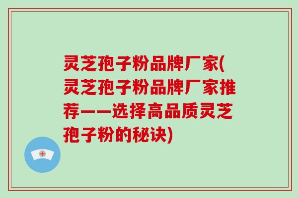 灵芝孢子粉品牌厂家(灵芝孢子粉品牌厂家推荐——选择高品质灵芝孢子粉的秘诀)-第1张图片-破壁灵芝孢子粉研究指南