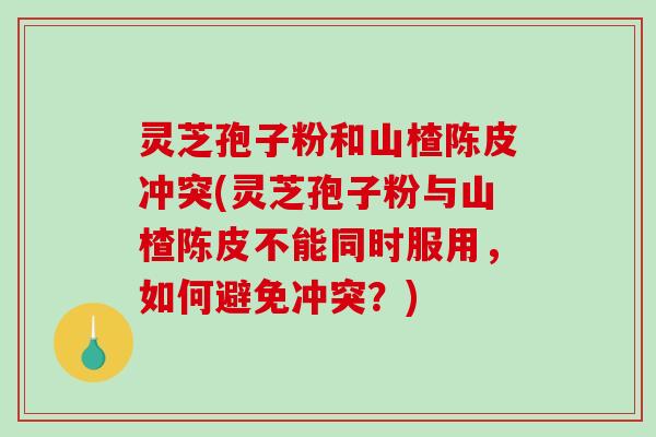 灵芝孢子粉和山楂陈皮冲突(灵芝孢子粉与山楂陈皮不能同时服用,如何避免冲突?)-第1张图片-破壁灵芝孢子粉研究指南 灵芝孢子粉和山楂陈皮冲突(灵芝孢子粉与山楂陈皮不能同时服用,如何避免冲突?)-第1张图片-破壁灵芝孢子粉研究指南