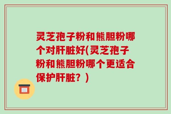 灵芝孢子粉和熊胆粉哪个对肝脏好(灵芝孢子粉和熊胆粉哪个更适合保护肝脏?)-第1张图片-破壁灵芝孢子粉研究指南 灵芝孢子粉和熊胆粉哪个对肝脏好(灵芝孢子粉和熊胆粉哪个更适合保护肝脏?)-第1张图片-破壁灵芝孢子粉研究指南