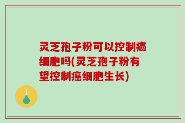 灵芝孢子粉可以控制癌细胞吗(灵芝孢子粉有望控制癌细胞生长)-第1张图片-破壁灵芝孢子粉研究指南 灵芝孢子粉可以控制癌细胞吗(灵芝孢子粉有望控制癌细胞生长)-第1张图片-破壁灵芝孢子粉研究指南