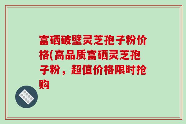 富硒破壁灵芝孢子粉价格(高品质富硒灵芝孢子粉,超值价格限时抢购-第1张图片-破壁灵芝孢子粉研究指南 富硒破壁灵芝孢子粉价格(高品质富硒灵芝孢子粉,超值价格限时抢购-第1张图片-破壁灵芝孢子粉研究指南