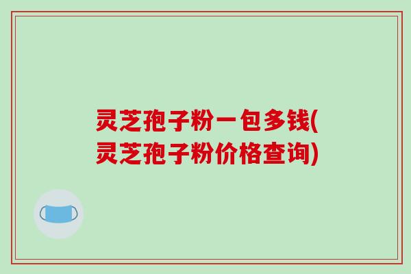 灵芝孢子粉一包多钱(灵芝孢子粉价格查询)-第1张图片-破壁灵芝孢子粉研究指南 灵芝孢子粉一包多钱(灵芝孢子粉价格查询)-第1张图片-破壁灵芝孢子粉研究指南