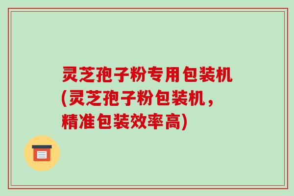 灵芝孢子粉专用包装机(灵芝孢子粉包装机,精准包装效率高)-第1张图片-破壁灵芝孢子粉研究指南 灵芝孢子粉专用包装机(灵芝孢子粉包装机,精准包装效率高)-第1张图片-破壁灵芝孢子粉研究指南