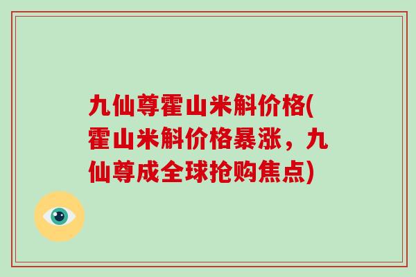 九仙尊霍山米斛价格(霍山米斛价格暴涨，九仙尊成全球抢购焦点)-第1张图片-破壁灵芝孢子粉研究指南