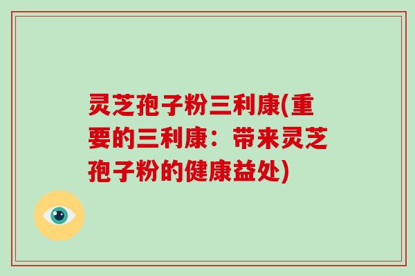 灵芝孢子粉三利康(重要的三利康：带来灵芝孢子粉的健康益处)-第1张图片-破壁灵芝孢子粉研究指南