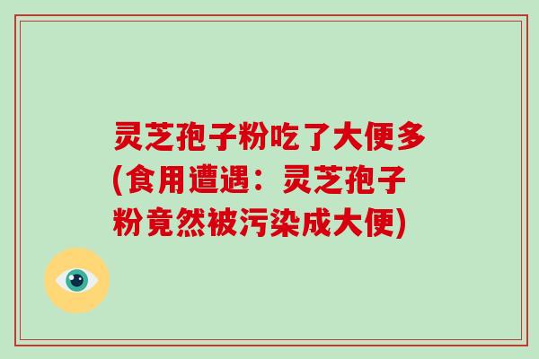 灵芝孢子粉吃了大便多(食用遭遇:灵芝孢子粉竟然被污染成大便)-第1张图片-破壁灵芝孢子粉研究指南 灵芝孢子粉吃了大便多(食用遭遇:灵芝孢子粉竟然被污染成大便)-第1张图片-破壁灵芝孢子粉研究指南