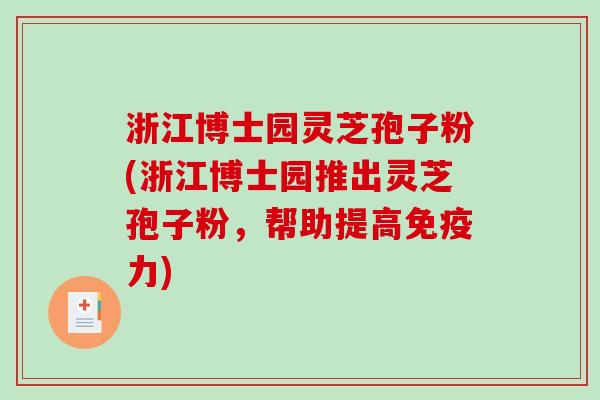 浙江博士园灵芝孢子粉(浙江博士园推出灵芝孢子粉，帮助提高免疫力)-第1张图片-破壁灵芝孢子粉研究指南