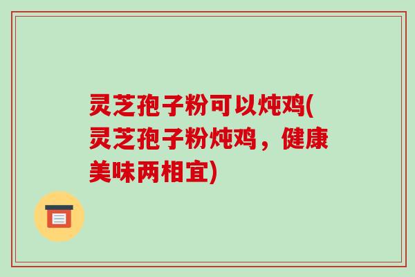 灵芝孢子粉可以炖鸡(灵芝孢子粉炖鸡,健康美味两相宜)-第1张图片-破壁灵芝孢子粉研究指南 灵芝孢子粉可以炖鸡(灵芝孢子粉炖鸡,健康美味两相宜)-第1张图片-破壁灵芝孢子粉研究指南