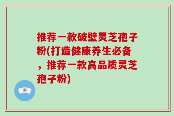 推荐一款破壁灵芝孢子粉(打造健康养生必备,推荐一款高品质灵芝孢子粉)-第1张图片-破壁灵芝孢子粉研究指南 推荐一款破壁灵芝孢子粉(打造健康养生必备,推荐一款高品质灵芝孢子粉)-第1张图片-破壁灵芝孢子粉研究指南