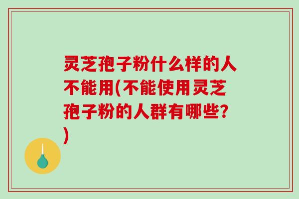 灵芝孢子粉什么样的人不能用(不能使用灵芝孢子粉的人群有哪些?)-第1张图片-破壁灵芝孢子粉研究指南 灵芝孢子粉什么样的人不能用(不能使用灵芝孢子粉的人群有哪些?)-第1张图片-破壁灵芝孢子粉研究指南