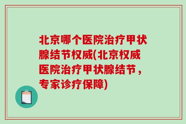 北京哪个医院治疗甲状腺结节权威(北京权威医院治疗甲状腺结节,专家诊疗保障)-第1张图片-破壁灵芝孢子粉研究指南 北京哪个医院治疗甲状腺结节权威(北京权威医院治疗甲状腺结节,专家诊疗保障)-第1张图片-破壁灵芝孢子粉研究指南