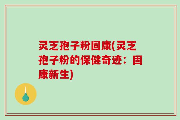 灵芝孢子粉固康(灵芝孢子粉的保健奇迹:固康新生)-第1张图片-破壁灵芝孢子粉研究指南 灵芝孢子粉固康(灵芝孢子粉的保健奇迹:固康新生)-第1张图片-破壁灵芝孢子粉研究指南