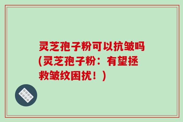 灵芝孢子粉可以抗皱吗(灵芝孢子粉：有望拯救皱纹困扰！)-第1张图片-破壁灵芝孢子粉研究指南