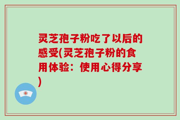 灵芝孢子粉吃了以后的感受(灵芝孢子粉的食用体验:使用心得分享)-第1张图片-破壁灵芝孢子粉研究指南 灵芝孢子粉吃了以后的感受(灵芝孢子粉的食用体验:使用心得分享)-第1张图片-破壁灵芝孢子粉研究指南