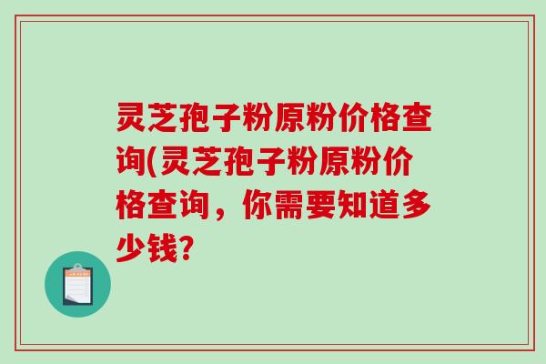 灵芝孢子粉原粉价格查询(灵芝孢子粉原粉价格查询,你需要知道多少钱?-第1张图片-破壁灵芝孢子粉研究指南 灵芝孢子粉原粉价格查询(灵芝孢子粉原粉价格查询,你需要知道多少钱?-第1张图片-破壁灵芝孢子粉研究指南