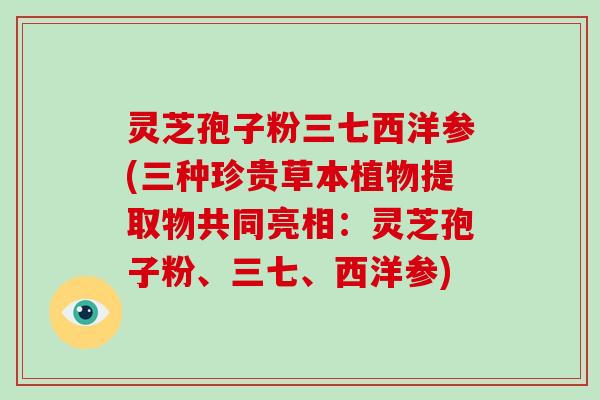 灵芝孢子粉三七西洋参(三种珍贵草本植物提取物共同亮相:灵芝孢子粉、三七、西洋参)-第1张图片-破壁灵芝孢子粉研究指南 灵芝孢子粉三七西洋参(三种珍贵草本植物提取物共同亮相:灵芝孢子粉、三七、西洋参)-第1张图片-破壁灵芝孢子粉研究指南