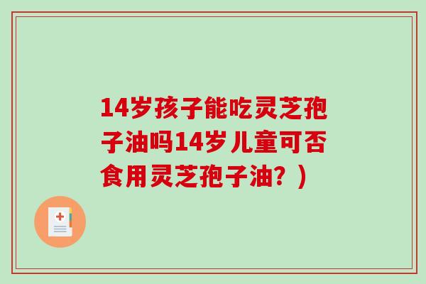 14岁孩子能吃灵芝孢子油吗14岁儿童可否食用灵芝孢子油?)-第1张图片-破壁灵芝孢子粉研究指南 14岁孩子能吃灵芝孢子油吗14岁儿童可否食用灵芝孢子油?)-第1张图片-破壁灵芝孢子粉研究指南