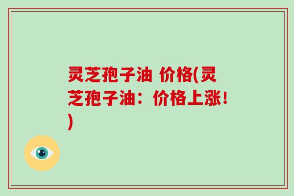 灵芝孢子油 价格(灵芝孢子油:价格上涨!)-第1张图片-破壁灵芝孢子粉研究指南 灵芝孢子油 价格(灵芝孢子油:价格上涨!)-第1张图片-破壁灵芝孢子粉研究指南