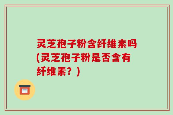 灵芝孢子粉含纤维素吗(灵芝孢子粉是否含有纤维素?)-第1张图片-破壁灵芝孢子粉研究指南 灵芝孢子粉含纤维素吗(灵芝孢子粉是否含有纤维素?)-第1张图片-破壁灵芝孢子粉研究指南