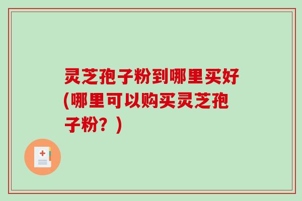 灵芝孢子粉到哪里买好(哪里可以购买灵芝孢子粉?)-第1张图片-破壁灵芝孢子粉研究指南 灵芝孢子粉到哪里买好(哪里可以购买灵芝孢子粉?)-第1张图片-破壁灵芝孢子粉研究指南