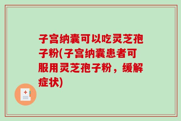 子宫纳囊可以吃灵芝孢子粉(子宫纳囊患者可服用灵芝孢子粉,缓解症状)-第1张图片-破壁灵芝孢子粉研究指南 子宫纳囊可以吃灵芝孢子粉(子宫纳囊患者可服用灵芝孢子粉,缓解症状)-第1张图片-破壁灵芝孢子粉研究指南