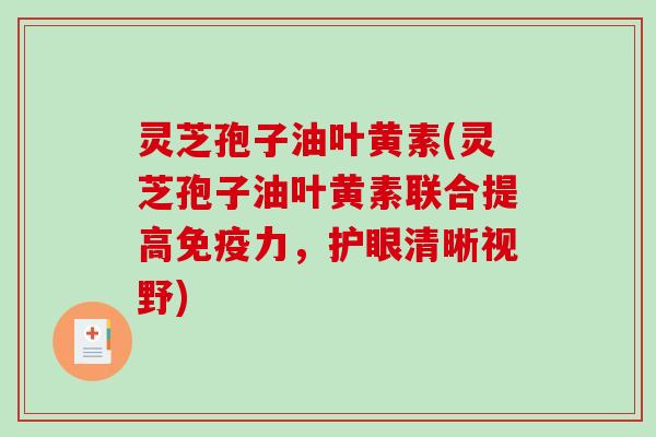 灵芝孢子油叶黄素(灵芝孢子油叶黄素联合提高免疫力,护眼清晰视野)-第1张图片-破壁灵芝孢子粉研究指南 灵芝孢子油叶黄素(灵芝孢子油叶黄素联合提高免疫力,护眼清晰视野)-第1张图片-破壁灵芝孢子粉研究指南