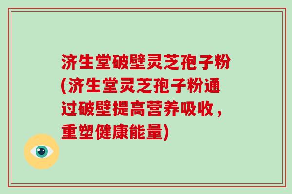 济生堂破壁灵芝孢子粉(济生堂灵芝孢子粉通过破壁提高营养吸收,重塑健康能量)-第1张图片-破壁灵芝孢子粉研究指南 济生堂破壁灵芝孢子粉(济生堂灵芝孢子粉通过破壁提高营养吸收,重塑健康能量)-第1张图片-破壁灵芝孢子粉研究指南