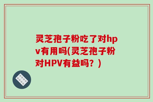 灵芝孢子粉吃了对hpv有用吗(灵芝孢子粉对HPV有益吗?)-第1张图片-破壁灵芝孢子粉研究指南 灵芝孢子粉吃了对hpv有用吗(灵芝孢子粉对HPV有益吗?)-第1张图片-破壁灵芝孢子粉研究指南