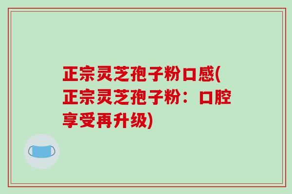 正宗灵芝孢子粉口感(正宗灵芝孢子粉:口腔享受再升级)-第1张图片-破壁灵芝孢子粉研究指南 正宗灵芝孢子粉口感(正宗灵芝孢子粉:口腔享受再升级)-第1张图片-破壁灵芝孢子粉研究指南