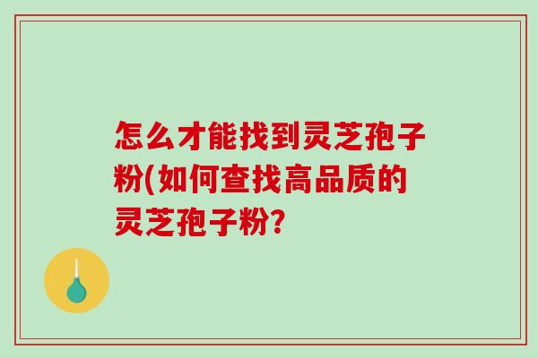 怎么才能找到灵芝孢子粉(如何查找高品质的灵芝孢子粉?-第1张图片-破壁灵芝孢子粉研究指南 怎么才能找到灵芝孢子粉(如何查找高品质的灵芝孢子粉?-第1张图片-破壁灵芝孢子粉研究指南