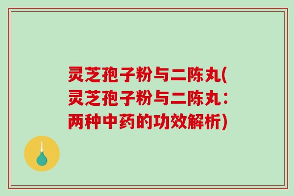 灵芝孢子粉与二陈丸(灵芝孢子粉与二陈丸:两种中药的功效解析)-第1张图片-破壁灵芝孢子粉研究指南 灵芝孢子粉与二陈丸(灵芝孢子粉与二陈丸:两种中药的功效解析)-第1张图片-破壁灵芝孢子粉研究指南