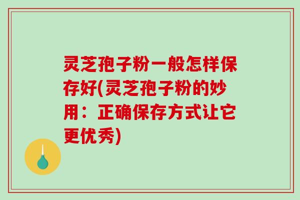 灵芝孢子粉一般怎样保存好(灵芝孢子粉的妙用:正确保存方式让它更优秀)-第1张图片-破壁灵芝孢子粉研究指南 灵芝孢子粉一般怎样保存好(灵芝孢子粉的妙用:正确保存方式让它更优秀)-第1张图片-破壁灵芝孢子粉研究指南