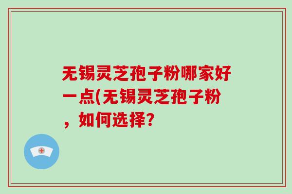 无锡灵芝孢子粉哪家好一点(无锡灵芝孢子粉,如何选择?-第1张图片-破壁灵芝孢子粉研究指南 无锡灵芝孢子粉哪家好一点(无锡灵芝孢子粉,如何选择?-第1张图片-破壁灵芝孢子粉研究指南