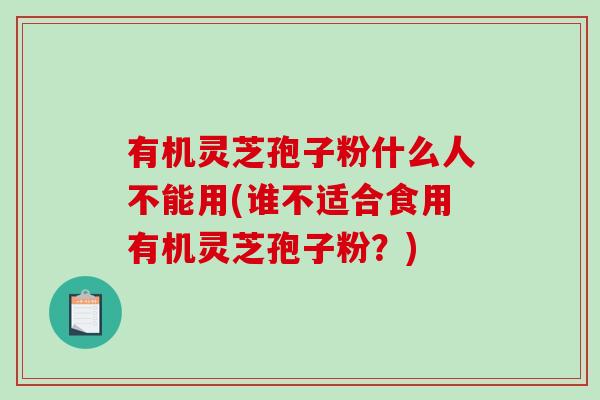 有机灵芝孢子粉什么人不能用(谁不适合食用有机灵芝孢子粉?)-第1张图片-破壁灵芝孢子粉研究指南 有机灵芝孢子粉什么人不能用(谁不适合食用有机灵芝孢子粉?)-第1张图片-破壁灵芝孢子粉研究指南